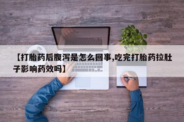 流产药叫什么名购买流程【打胎药后腹泻是怎么回事,吃完打胎药拉肚子影响药效吗】