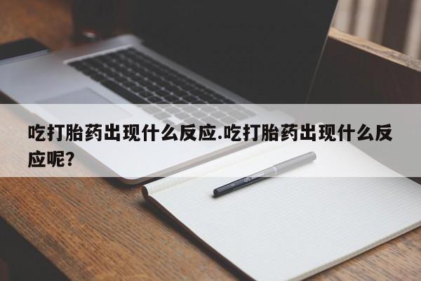 流产药叫什么名购买流程吃打胎药出现什么反应.吃打胎药出现什么反应呢？