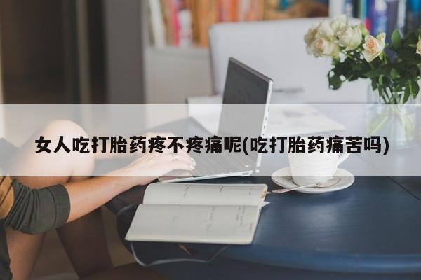 流产药叫什么名购买流程女人吃打胎药疼不疼痛呢(吃打胎药痛苦吗)