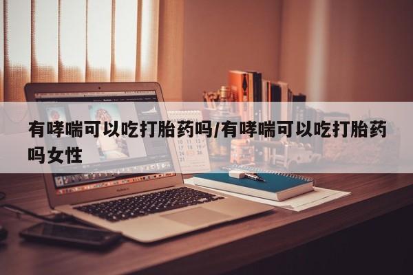 流产药叫什么名购买流程有哮喘可以吃打胎药吗/有哮喘可以吃打胎药吗女性