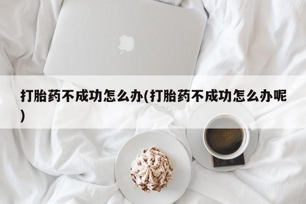 流产药叫什么名购买流程打胎药不成功怎么办(打胎药不成功怎么办呢)