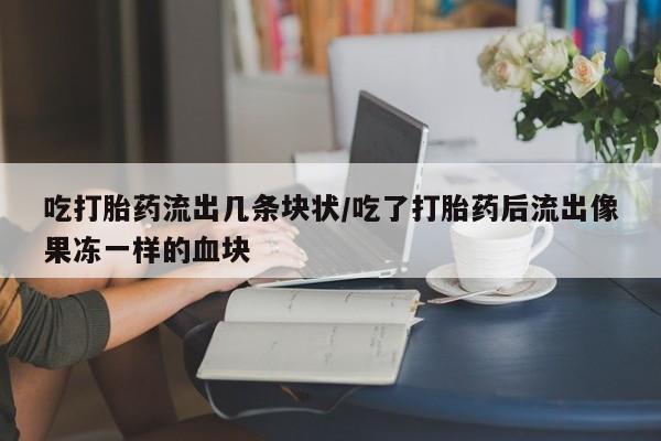 流产药叫什么名购买流程吃打胎药流出几条块状/吃了打胎药后流出像果冻一样的血块