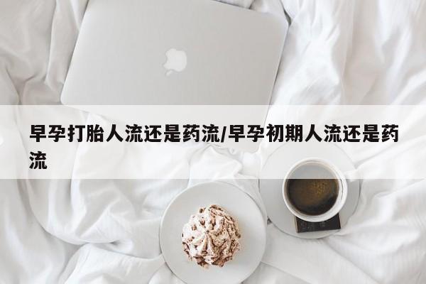 流产药叫什么名购买流程早孕打胎人流还是药流/早孕初期人流还是药流