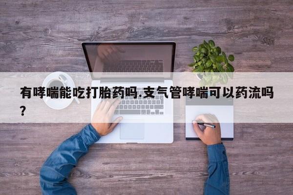 流产药叫什么名购买流程有哮喘能吃打胎药吗.支气管哮喘可以药流吗？