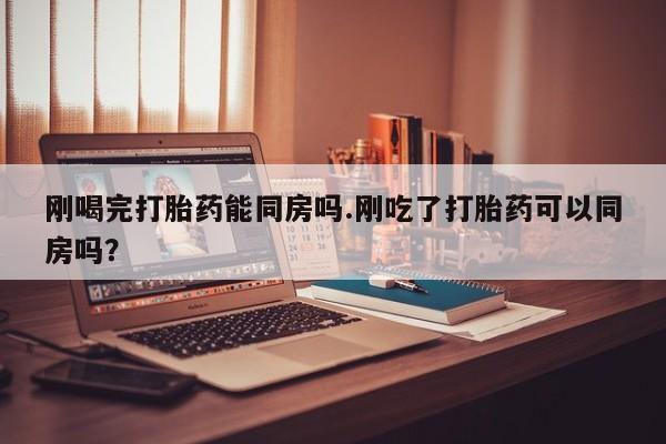 流产药叫什么名购买流程刚喝完打胎药能同房吗.刚吃了打胎药可以同房吗？