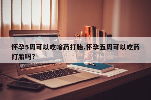 流产药叫什么名购买流程怀孕5周可以吃啥药打胎.怀孕五周可以吃药打胎吗？