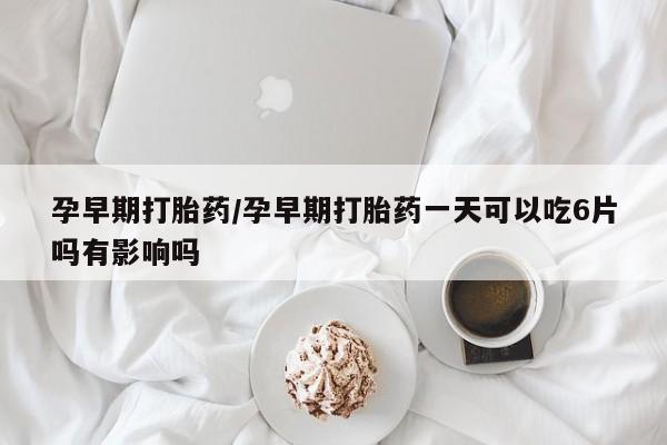 流产药叫什么名购买流程孕早期打胎药/孕早期打胎药一天可以吃6片吗有影响吗