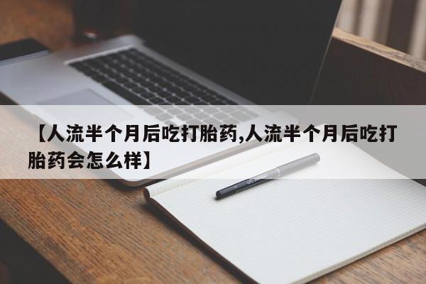 流产药叫什么名购买流程【人流半个月后吃打胎药,人流半个月后吃打胎药会怎么样】