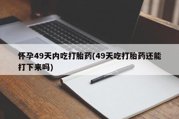 流产药叫什么名购买流程怀孕49天内吃打胎药(49天吃打胎药还能打下来吗)