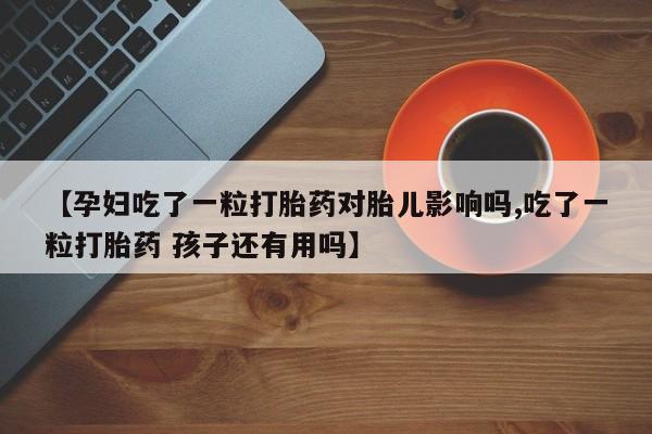 流产药叫什么名购买流程【孕妇吃了一粒打胎药对胎儿影响吗,吃了一粒打胎药 孩子还有用吗】