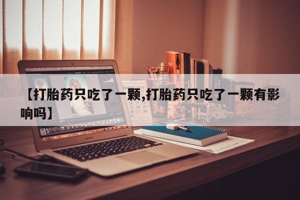 流产药叫什么名购买流程【打胎药只吃了一颗,打胎药只吃了一颗有影响吗】