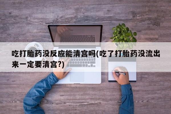 流产药叫什么名购买流程吃打胎药没反应能清宫吗(吃了打胎药没流出来一定要清宫?)
