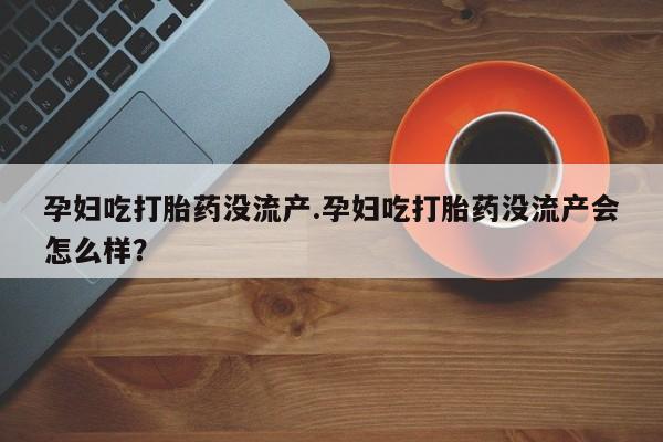 流产药叫什么名购买流程孕妇吃打胎药没流产.孕妇吃打胎药没流产会怎么样?