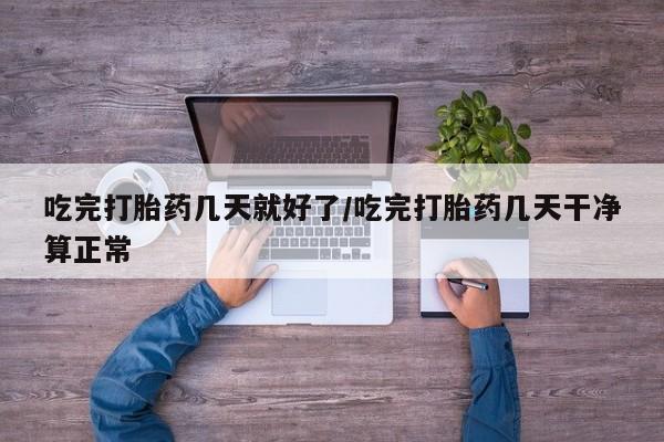 流产药叫什么名购买流程吃完打胎药几天就好了/吃完打胎药几天干净算正常