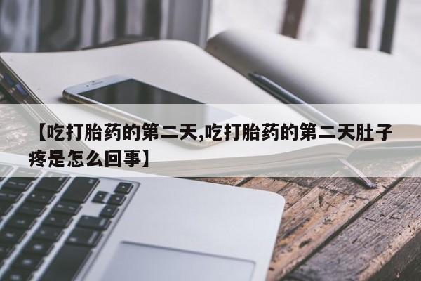 流产药叫什么名购买流程【吃打胎药的第二天,吃打胎药的第二天肚子疼是怎么回事】