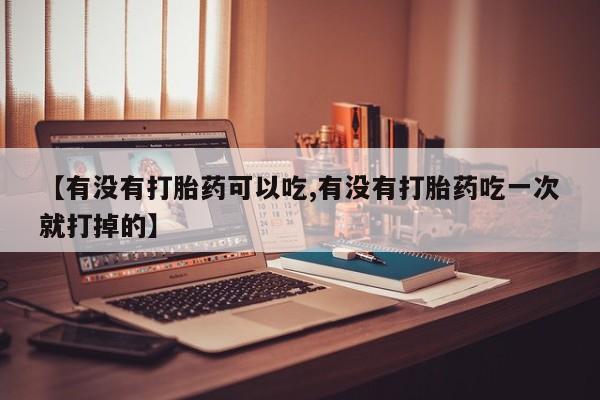 流产药叫什么名购买流程【有没有打胎药可以吃,有没有打胎药吃一次就打掉的】