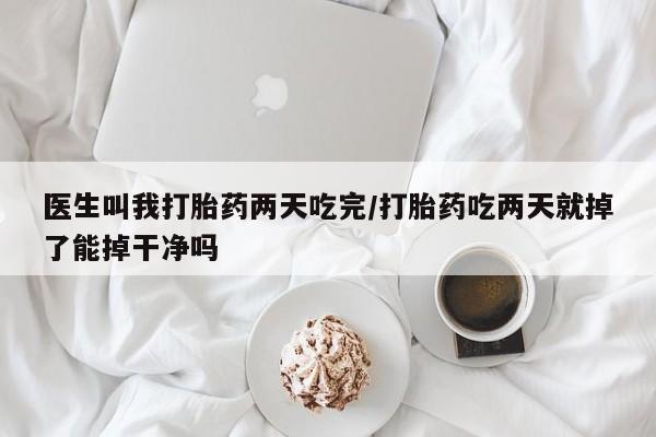 流产药叫什么名购买流程医生叫我打胎药两天吃完/打胎药吃两天就掉了能掉干净吗
