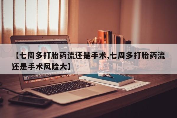 流产药叫什么名购买流程【七周多打胎药流还是手术,七周多打胎药流还是手术风险大】