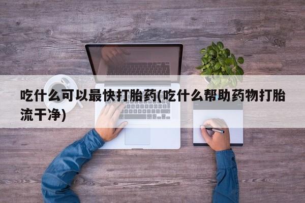 流产药叫什么名购买流程吃什么可以最快打胎药(吃什么帮助药物打胎流干净)