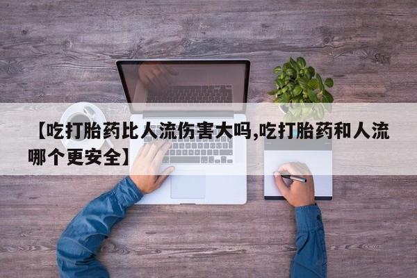 流产药叫什么名购买流程【吃打胎药比人流伤害大吗,吃打胎药和人流哪个更安全】