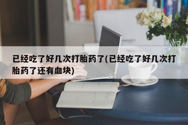 流产药叫什么名购买流程已经吃了好几次打胎药了(已经吃了好几次打胎药了还有血块)