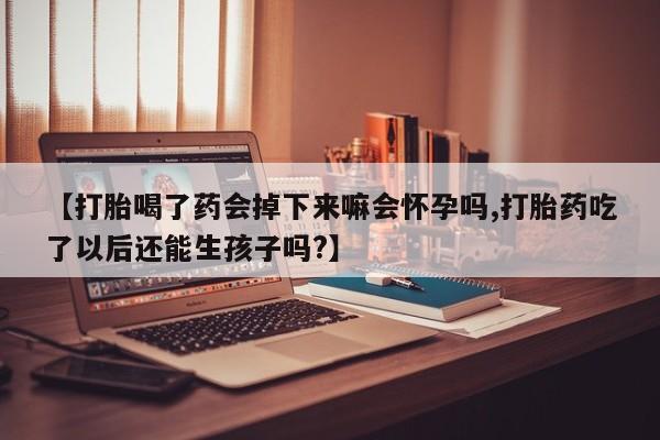 流产药叫什么名购买流程【打胎喝了药会掉下来嘛会怀孕吗,打胎药吃了以后还能生孩子吗?】