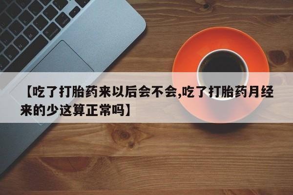 流产药叫什么名购买流程【吃了打胎药来以后会不会,吃了打胎药月经来的少这算正常吗】
