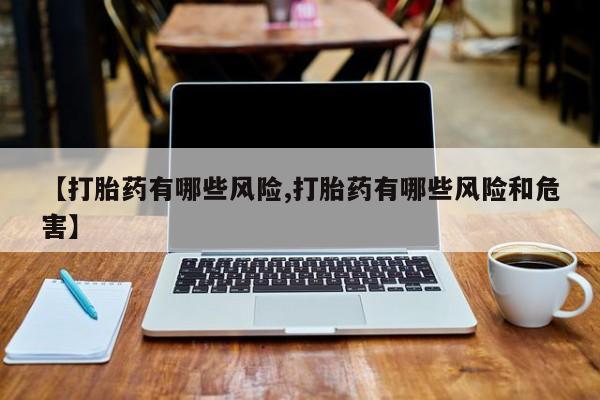 流产药叫什么名购买流程【打胎药有哪些风险,打胎药有哪些风险和危害】