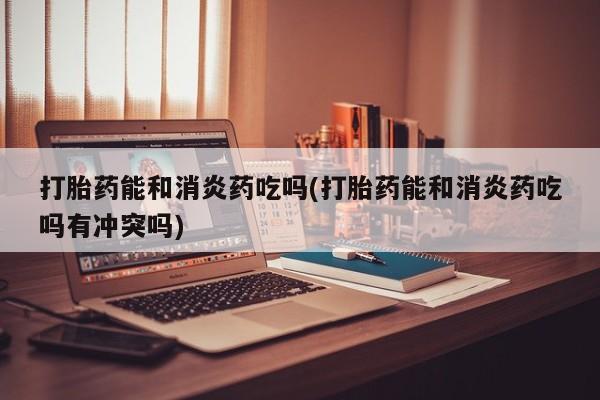 流产药叫什么名购买流程打胎药能和消炎药吃吗(打胎药能和消炎药吃吗有冲突吗)