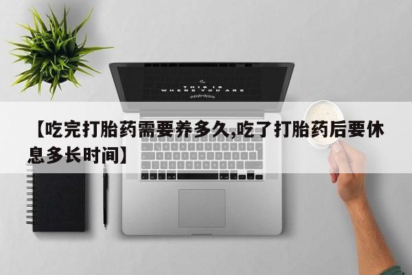 流产药叫什么名购买流程【吃完打胎药需要养多久,吃了打胎药后要休息多长时间】