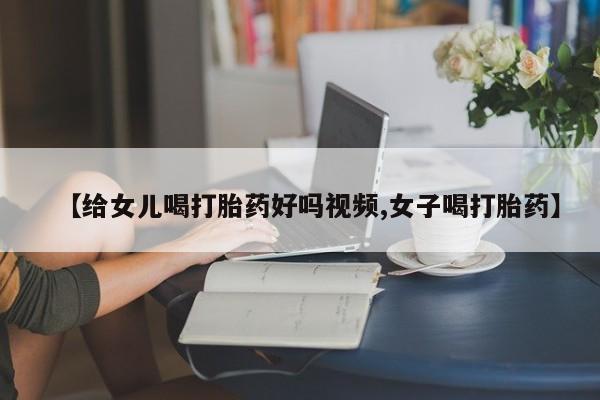 流产药叫什么名购买流程【给女儿喝打胎药好吗视频,女子喝打胎药】
