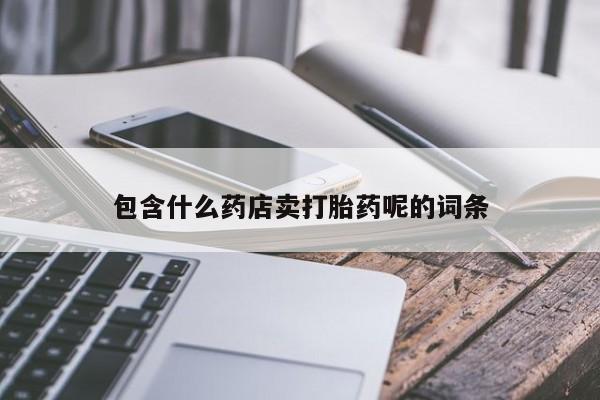 流产药叫什么名购买流程包含什么药店卖打胎药呢的词条