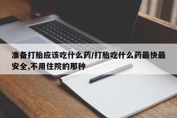 流产药叫什么名购买流程准备打胎应该吃什么药/打胎吃什么药最快最安全,不用住院的那种