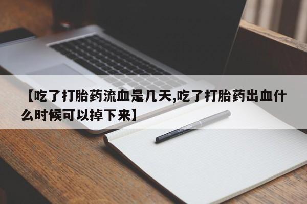 流产药叫什么名购买流程【吃了打胎药流血是几天,吃了打胎药出血什么时候可以掉下来】