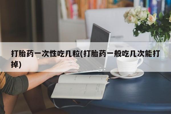 流产药叫什么名购买流程打胎药一次性吃几粒(打胎药一般吃几次能打掉)