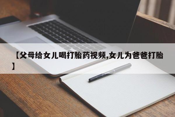 流产药叫什么名购买流程【父母给女儿喝打胎药视频,女儿为爸爸打胎】