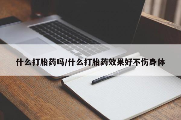 流产药叫什么名购买流程什么打胎药吗/什么打胎药效果好不伤身体
