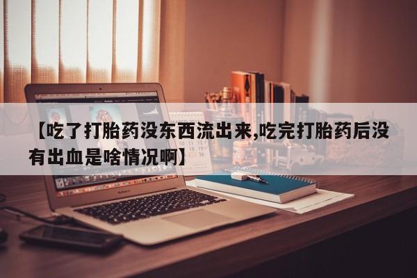 流产药叫什么名购买流程【吃了打胎药没东西流出来,吃完打胎药后没有出血是啥情况啊】