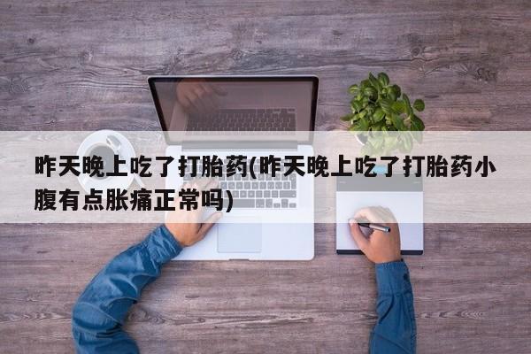 流产药叫什么名购买流程昨天晚上吃了打胎药(昨天晚上吃了打胎药小腹有点胀痛正常吗)