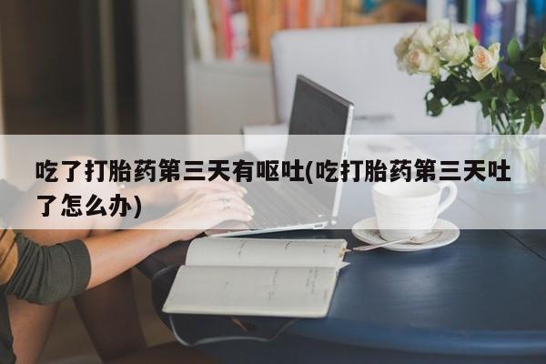 流产药叫什么名购买流程吃了打胎药第三天有呕吐(吃打胎药第三天吐了怎么办)