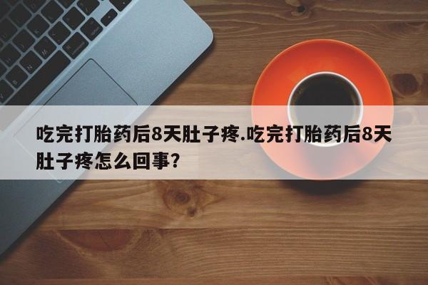 流产药叫什么名购买流程吃完打胎药后8天肚子疼.吃完打胎药后8天肚子疼怎么回事?