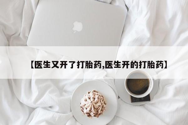流产药叫什么名购买流程【医生又开了打胎药,医生开的打胎药】