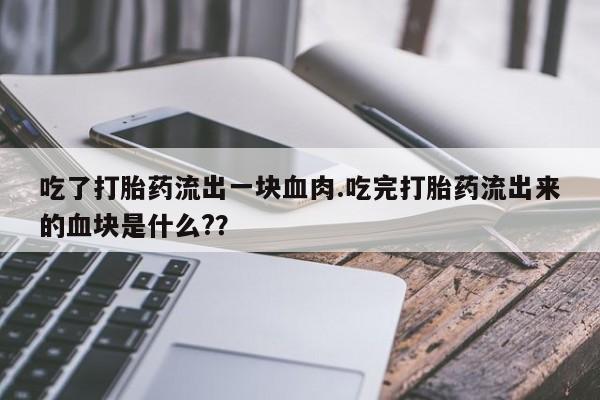 流产药叫什么名购买流程吃了打胎药流出一块血肉.吃完打胎药流出来的血块是什么??