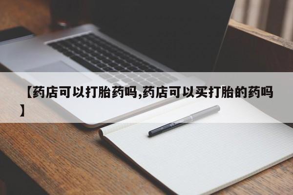 流产药叫什么名购买流程【药店可以打胎药吗,药店可以买打胎的药吗】