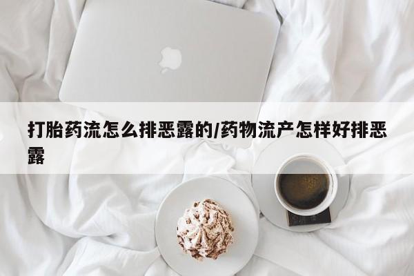 流产药叫什么名购买流程打胎药流怎么排恶露的/药物流产怎样好排恶露