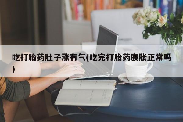 流产药叫什么名购买流程吃打胎药肚子涨有气(吃完打胎药腹胀正常吗)