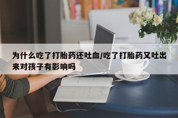 流产药叫什么名购买流程为什么吃了打胎药还吐血/吃了打胎药又吐出来对孩子有影响吗