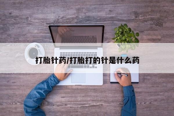 流产药叫什么名购买流程打胎针药/打胎打的针是什么药