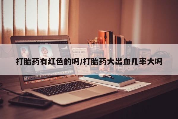 流产药叫什么名购买流程打胎药有红色的吗/打胎药大出血几率大吗