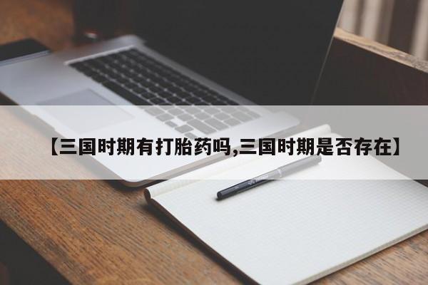 流产药叫什么名购买流程【三国时期有打胎药吗,三国时期是否存在】